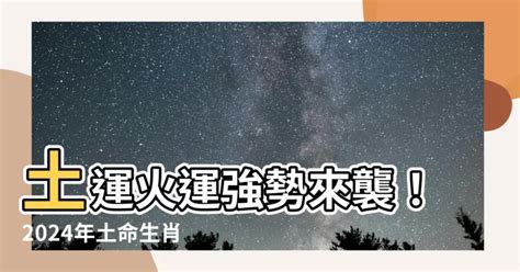 土運 火運|【土運 火運】2024年土運人的火運驅動，運勢全方位提升！